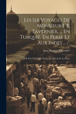 Les Six Voyages De Monsieur J. B. Tavernier, ... En Turquie, En Perse Et Aux Indes ... /. - Jean-Baptiste Tavernier