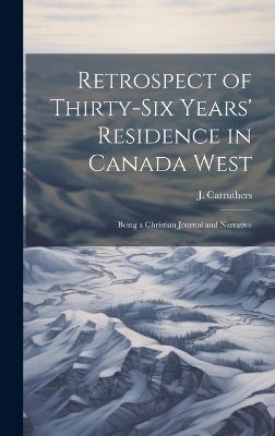 Retrospect of Thirty-Six Years' Residence in Canada West - J Carruthers