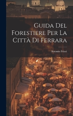 Guida Del Forestiere Per La Città Di Ferrara - Antonio Frizzi