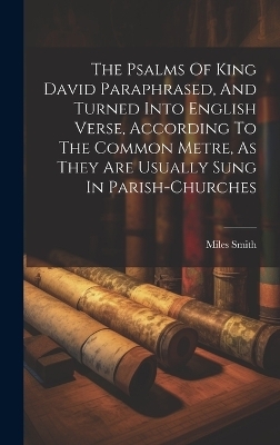 The Psalms Of King David Paraphrased, And Turned Into English Verse, According To The Common Metre, As They Are Usually Sung In Parish-churches - Smith Miles 1618-1671