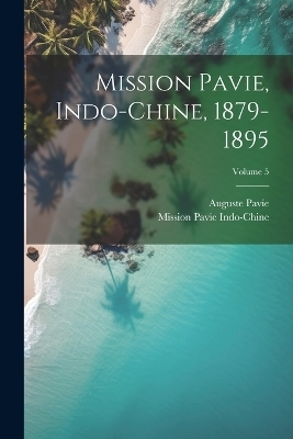 Mission Pavie, Indo-Chine, 1879-1895; Volume 5 - Mission Pavie Indo-Chine, Auguste Pavie