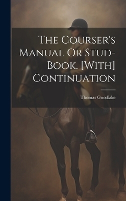 The Courser's Manual Or Stud-Book. [With] Continuation - Thomas Goodlake