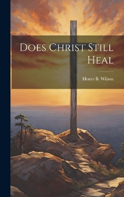 Does Christ Still Heal - Henry B Wilson