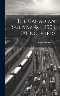 The Canadian Railway Act 1903 (annotated) - Angus Macmurchy