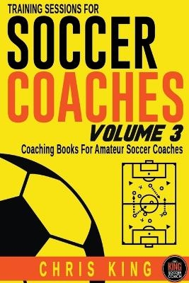 Training Sessions For Soccer Coaches Volume 3 - Chris King