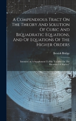 A Compendious Tract On The Theory And Solution Of Cubic And Biquadratic Equations, And Of Equations Of The Higher Orders - Bewick Bridge