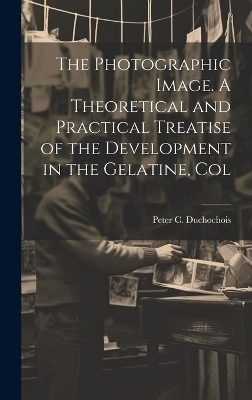 The Photographic Image. A Theoretical and Practical Treatise of the Development in the Gelatine, Col - Peter C Duchochois