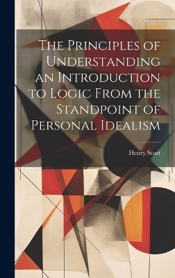 The Principles of Understanding an Introduction to Logic From the Standpoint of Personal Idealism - Henry Sturt