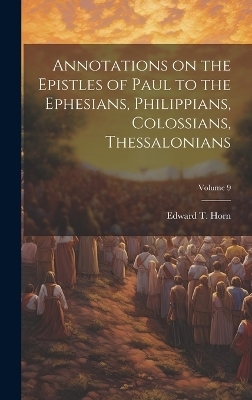 Annotations on the Epistles of Paul to the Ephesians, Philippians, Colossians, Thessalonians; Volume 9 - Edward T 1850-1915 Horn