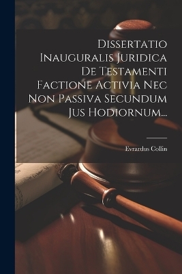 Dissertatio Inauguralis Juridica De Testamenti Factione Activia Nec Non Passiva Secundum Jus Hodiornum... - Evrardus Collin