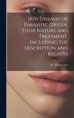 Skin Diseases of Parasitic Origin, Their Nature and Treatment, Including the Description and Relatio - W Tilbury Fox