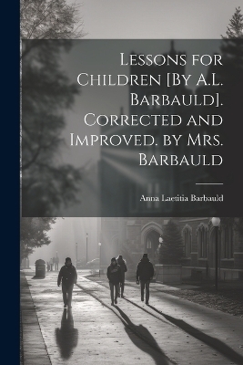 Lessons for Children [By A.L. Barbauld]. Corrected and Improved. by Mrs. Barbauld - Anna Laetitia Barbauld