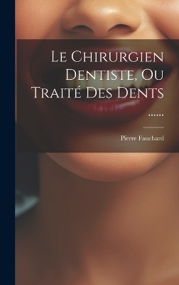 Le Chirurgien Dentiste, Ou Traité Des Dents ...... - Pierre Fauchard