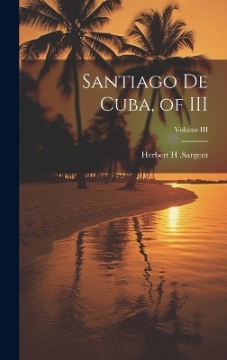 Santiago De Cuba, of III; Volume III - Herbert H Sargent