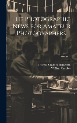 The Photographic News for Amateur Photographers ...; Volume 1 - William Crookes, Thomas Cradock Hepworth