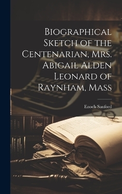 Biographical Sketch of the Centenarian, Mrs. Abigail Alden Leonard of Raynham, Mass - Enoch Sanford