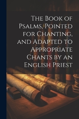 The Book of Psalms, Pointed for Chanting, and Adapted to Appropriate Chants by an English Priest -  Anonymous