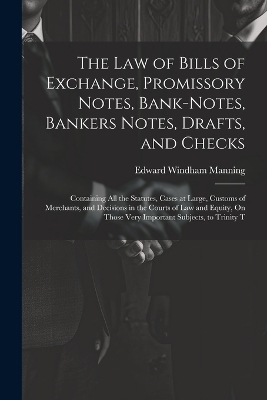 The Law of Bills of Exchange, Promissory Notes, Bank-Notes, Bankers Notes, Drafts, and Checks - Edward Windham Manning