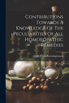Contributions Towards A Knowledge Of The Peculiarities Of All Homoeopathic Remedies - C M F Von Boenninghausen