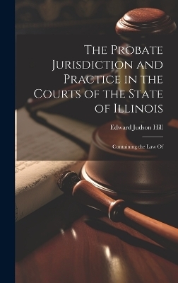 The Probate Jurisdiction and Practice in the Courts of the State of Illinois - Edward Judson Hill