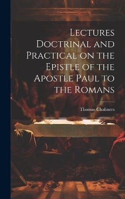 Lectures Doctrinal and Practical on the Epistle of the Apostle Paul to the Romans - Thomas Chalmers