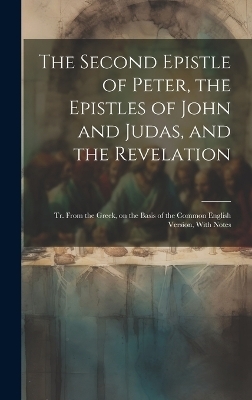 The Second Epistle of Peter, the Epistles of John and Judas, and the Revelation; tr. From the Greek, on the Basis of the Common English Version, With Notes -  Anonymous