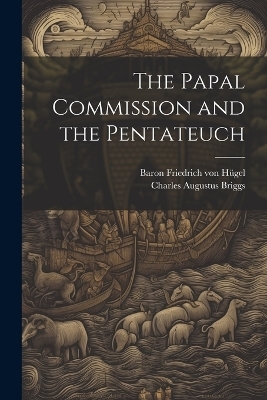 The Papal Commission and the Pentateuch - Charles Augustus Briggs, Baron Friedrich Von Hügel