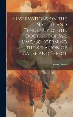 Observations on the Nature and Tendency of the Doctrine of Mr. Hume, Concerning the Relation of Cause and Effect - Thomas Brown