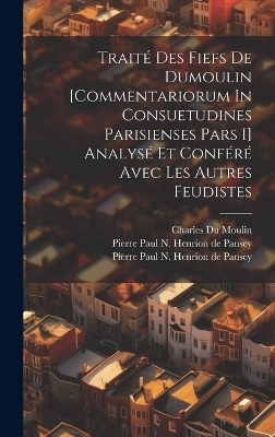 Traité Des Fiefs De Dumoulin [commentariorum In Consuetudines Parisienses Pars I] Analysé Et Conféré Avec Les Autres Feudistes - 