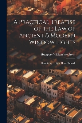 A Practical Treatise of the law of Ancient & Modern Window Lights - Humphry William Woolrych