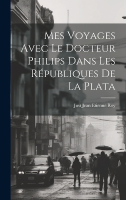 Mes Voyages Avec le Docteur Philips Dans les Républiques de La Plata - Just Jean Etienne Roy
