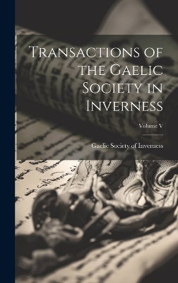 Transactions of the Gaelic Society in Inverness; Volume V - Gaelic Society of Inverness