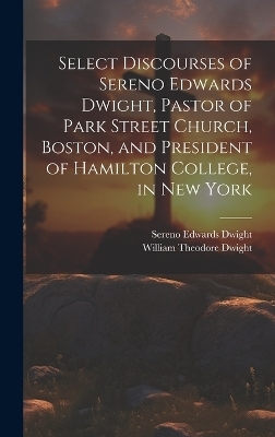 Select Discourses of Sereno Edwards Dwight, Pastor of Park Street Church, Boston, and President of Hamilton College, in New York - Sereno Edwards Dwight, William Theodore Dwight