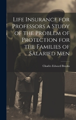 Life Insurance for Professors a Study of the Problem of Protection for the Families of Salaried Men - Charles Edward Brooks