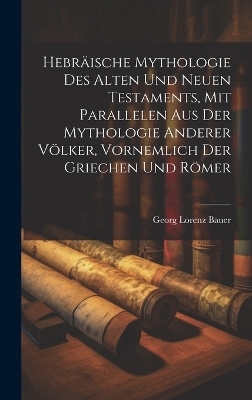 Hebräische Mythologie Des Alten Und Neuen Testaments, Mit Parallelen Aus Der Mythologie Anderer Völker, Vornemlich Der Griechen Und Römer - Georg Lorenz Bauer