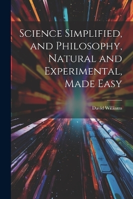 Science Simplified, and Philosophy, Natural and Experimental, Made Easy - David Williams