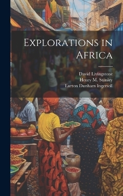 Explorations in Africa - Lurton Dunham Ingersoll, David Livingstone, Henry M 1841-1904 Stanley