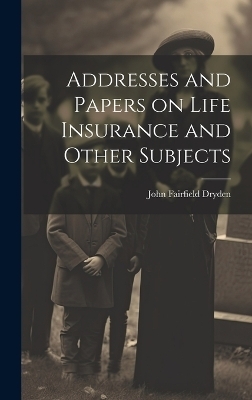 Addresses and Papers on Life Insurance and Other Subjects - John Fairfield Dryden