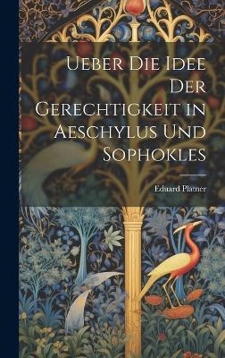 Ueber Die Idee Der Gerechtigkeit in Aeschylus Und Sophokles - Eduard Platner