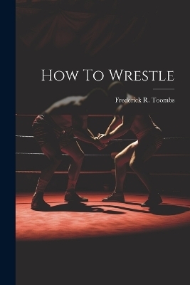 How To Wrestle - Frederick R Toombs