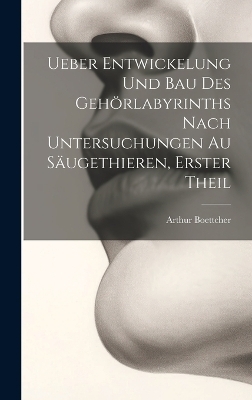 Ueber Entwickelung Und Bau Des Gehörlabyrinths Nach Untersuchungen Au Säugethieren, Erster Theil - Arthur Boettcher