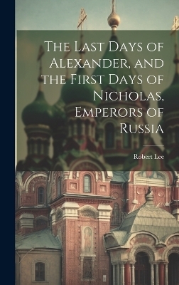 The Last Days of Alexander, and the First Days of Nicholas, Emperors of Russia - Robert Lee