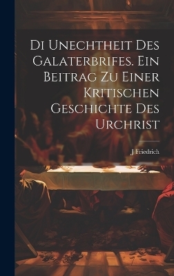 Di unechtheit des Galaterbrifes [Microform]. Ein Beitrag zu Einer kritischen Geschichte des Urchrist - J Friedrich