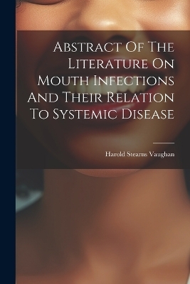 Abstract Of The Literature On Mouth Infections And Their Relation To Systemic Disease - Harold Stearns Vaughan