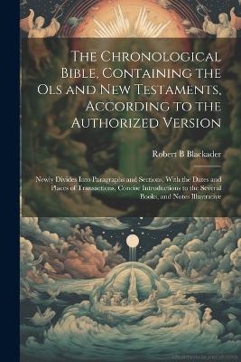 The Chronological Bible, Containing the Ols and New Testaments, According to the Authorized Version - Robert B Blackader