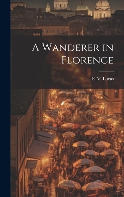 A Wanderer in Florence - Lucas E V (Edward Verrall)