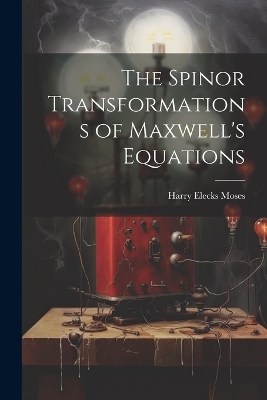 The Spinor Transformations of Maxwell's Equations - Harry Elecks Moses