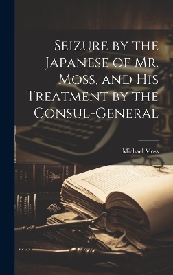 Seizure by the Japanese of Mr. Moss, and His Treatment by the Consul-general - Michael Moss