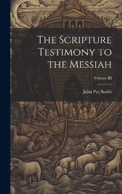 The Scripture Testimony to the Messiah; Volume III - John Pye Smith