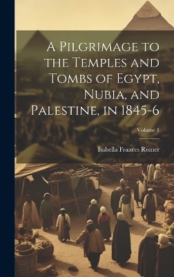 A Pilgrimage to the Temples and Tombs of Egypt, Nubia, and Palestine, in 1845-6; Volume 1 - Isabella Frances Romer